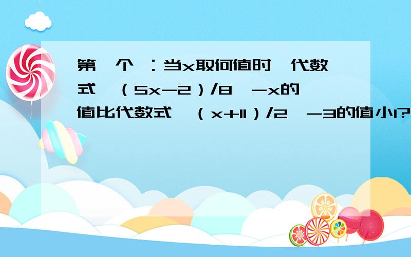 第一个 ：当x取何值时,代数式【（5x-2）/8】-x的值比代数式【（x+11）/2】-3的值小1?发的都发