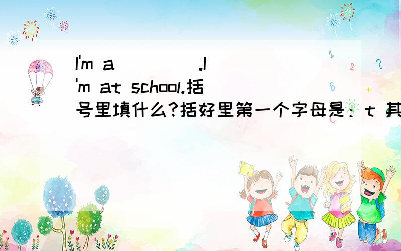 I'm a (    ).I'm at school.括号里填什么?括好里第一个字母是：t 其他我也不知道了～会不会是teacher呢？ at是什么意思？谁能告诉我？