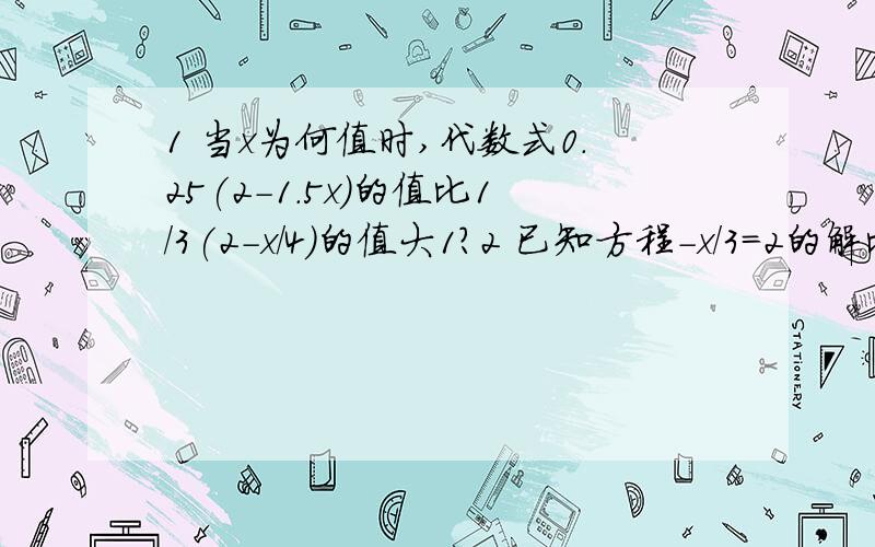 1 当x为何值时,代数式0.25(2-1.5x)的值比1/3(2-x/4)的值大1?2 已知方程-x/3=2的解比关于y的方程2(y-3)+m=11的解小4,求m的值