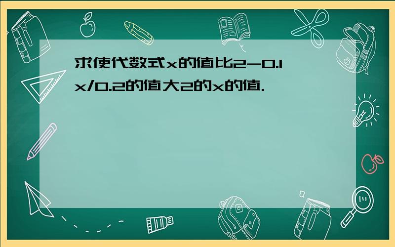 求使代数式x的值比2-0.1x/0.2的值大2的x的值.