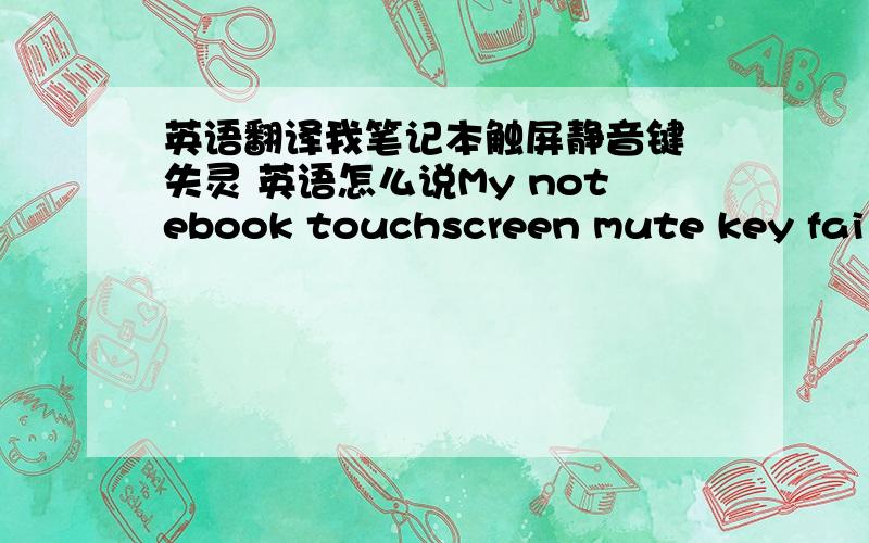 英语翻译我笔记本触屏静音键 失灵 英语怎么说My notebook touchscreen mute key failure 能换种说法么