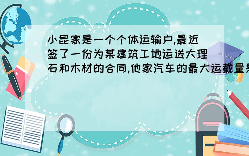 小昆家是一个个体运输户,最近签了一份为某建筑工地运送大理石和木材的合同,他家汽车的最大运载量是8*10三次方kg,汽车货箱的最大容积是10的三立方米.为了不超载又能最大限度的利用汽车