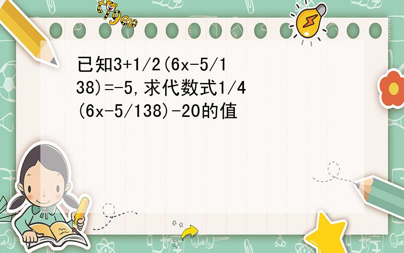 已知3+1/2(6x-5/138)=-5,求代数式1/4(6x-5/138)-20的值