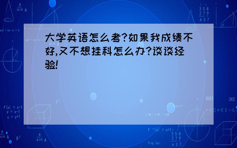 大学英语怎么考?如果我成绩不好,又不想挂科怎么办?谈谈经验!