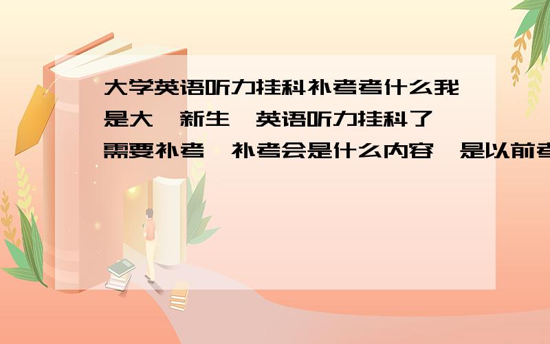 大学英语听力挂科补考考什么我是大一新生,英语听力挂科了,需要补考,补考会是什么内容,是以前考的题么还是重新出题啊