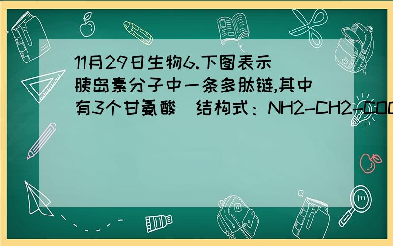 11月29日生物6.下图表示胰岛素分子中一条多肽链,其中有3个甘氨酸（结构式：NH2-CH2-COOH）且位于第1、8、23位.下列叙述正确的是（   ） A.图中多肽至少含有一个羧基(位于第1位)和一个氨基(位