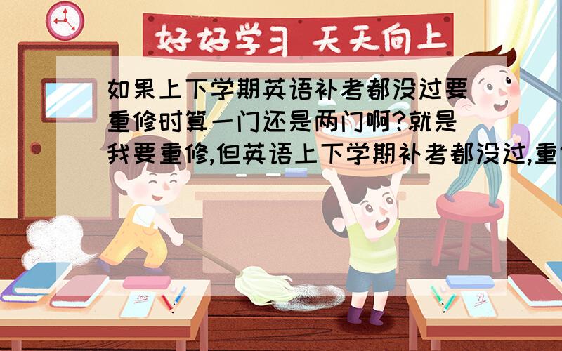 如果上下学期英语补考都没过要重修时算一门还是两门啊?就是我要重修,但英语上下学期补考都没过,重修的话是一门还是两门