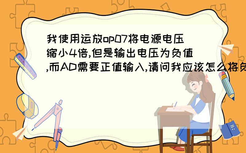 我使用运放op07将电源电压缩小4倍,但是输出电压为负值,而AD需要正值输入,请问我应该怎么将负值电压转换成正值电压