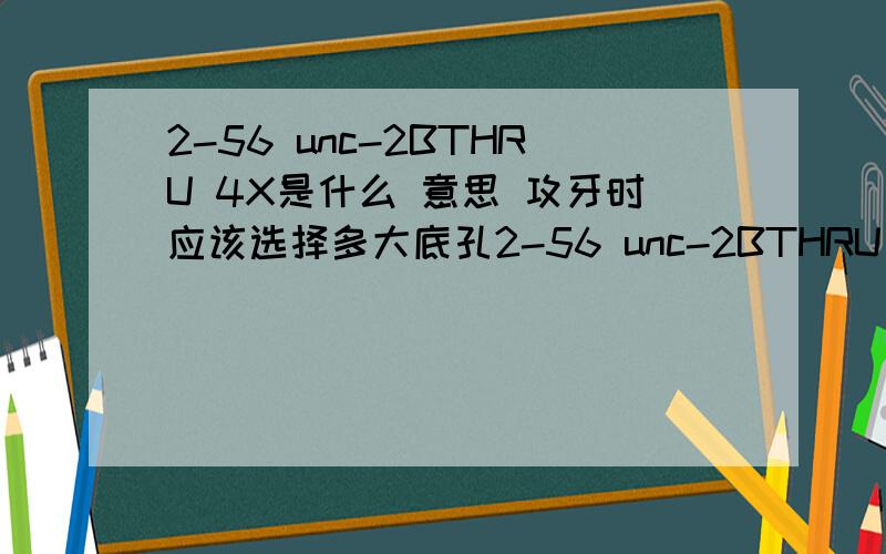 2-56 unc-2BTHRU 4X是什么 意思 攻牙时应该选择多大底孔2-56 unc-2BTHRU 4X中每字的 意思美制螺纹对照表中有没有?公称直径应是 多大?怎样计算的 打底孔时钻头应选多大?是挤压丝锥不是2.2.0做出来底