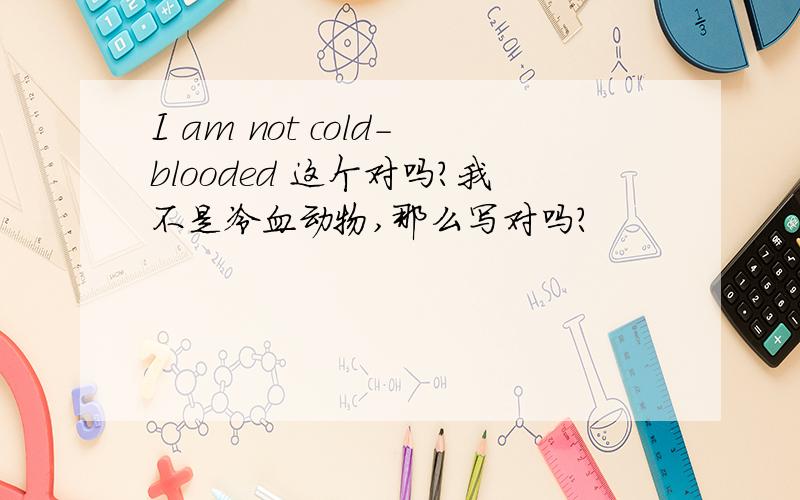 I am not cold-blooded 这个对吗?我不是冷血动物,那么写对吗?