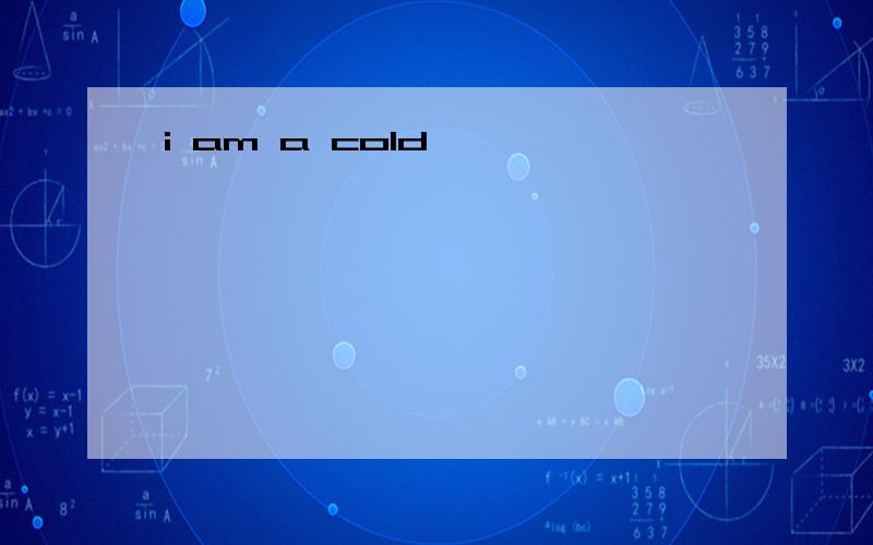 i am a cold