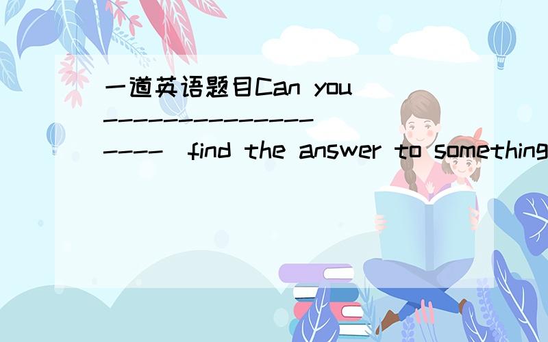 一道英语题目Can you ------------------（find the answer to something ）this thing根据句意、释义及汉语提示,写出正确形式Can you ------------------（find the answer to something ）this thing