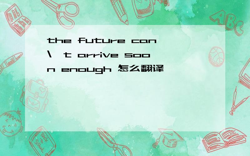 the future can\'t arrive soon enough 怎么翻译