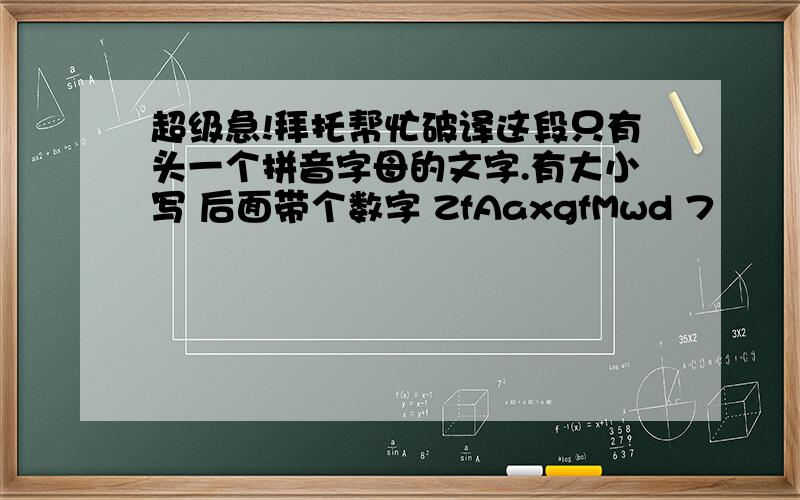 超级急!拜托帮忙破译这段只有头一个拼音字母的文字.有大小写 后面带个数字 ZfAaxgfMwd 7