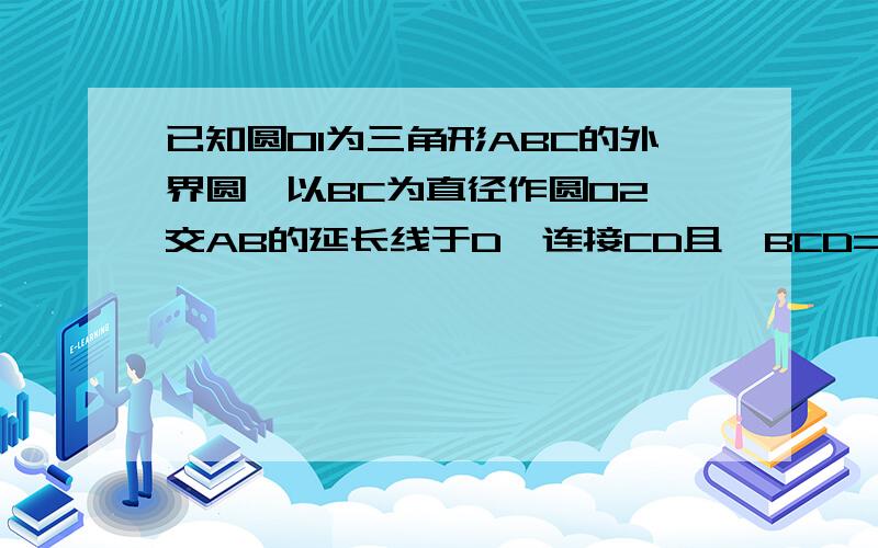 已知圆O1为三角形ABC的外界圆,以BC为直径作圆O2,交AB的延长线于D,连接CD且∠BCD=∠A求证CD为圆O1的切线这个是图