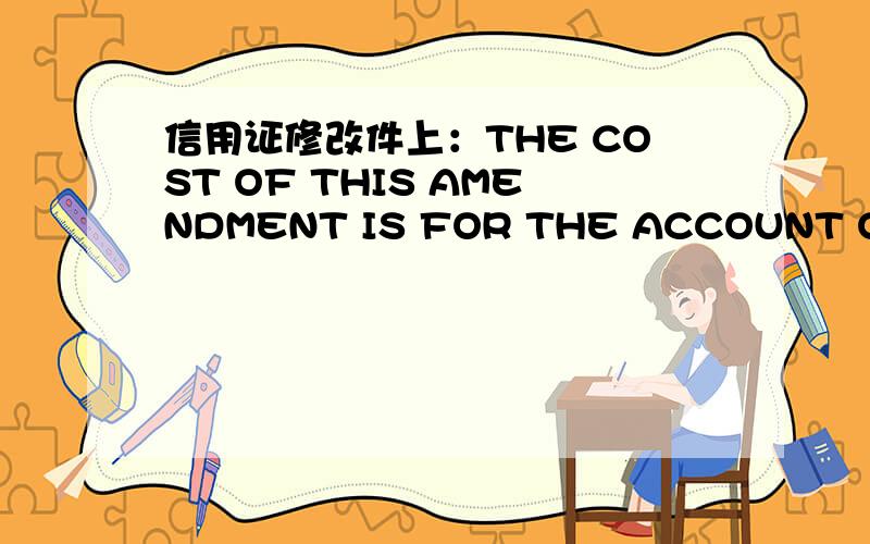 信用证修改件上：THE COST OF THIS AMENDMENT IS FOR THE ACCOUNT OF PAYMENT PLEASE PAY LESS OUR ..信用证修改件上：THE COST OF THIS AMENDMENT IS FOR THE ACCOUNT OF PAYMENT PLEASE PAY LESS OUR CHARGES OF USD7268.83.BREAKDOWN BEING ADDITION