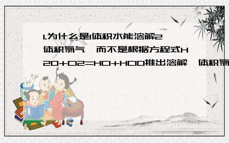 1.为什么是1体积水能溶解2体积氯气,而不是根据方程式H2O+Cl2=HCl+HClO推出溶解一体积氯气?2.将氯气通入四氯化碳与碘化钾的分层溶液中（KI在上,CCl4在下）,为何会出现“下层CCl4层呈紫红色”的