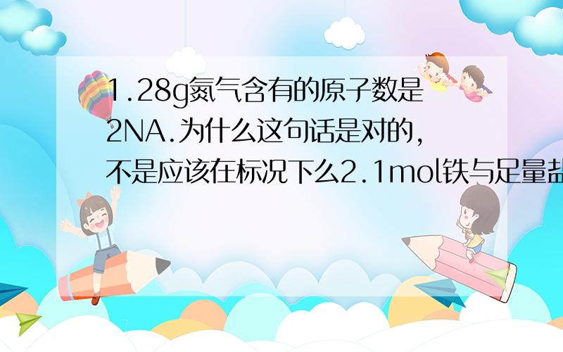 1.28g氮气含有的原子数是2NA.为什么这句话是对的,不是应该在标况下么2.1mol铁与足量盐酸完全反应,失去电子数3Na,这句话哪里错了3.普通玻璃和石英玻璃的区别?4.为什么NH4+ Mg2+ SO42- CI- 可以在PH=