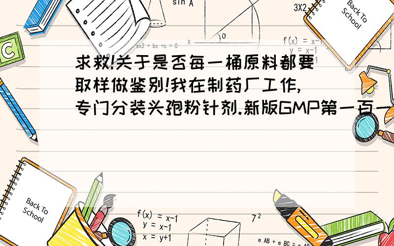 求救!关于是否每一桶原料都要取样做鉴别!我在制药厂工作,专门分装头孢粉针剂.新版GMP第一百一十条规定“应当制定相应的操作规程,采取核对或检验等适当措施,确认每一包装内的原料正确