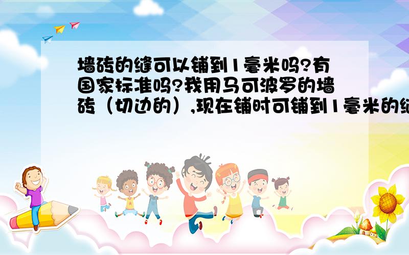 墙砖的缝可以铺到1毫米吗?有国家标准吗?我用马可波罗的墙砖（切边的）,现在铺时可铺到1毫米的缝隙吗?有国家标准吗?