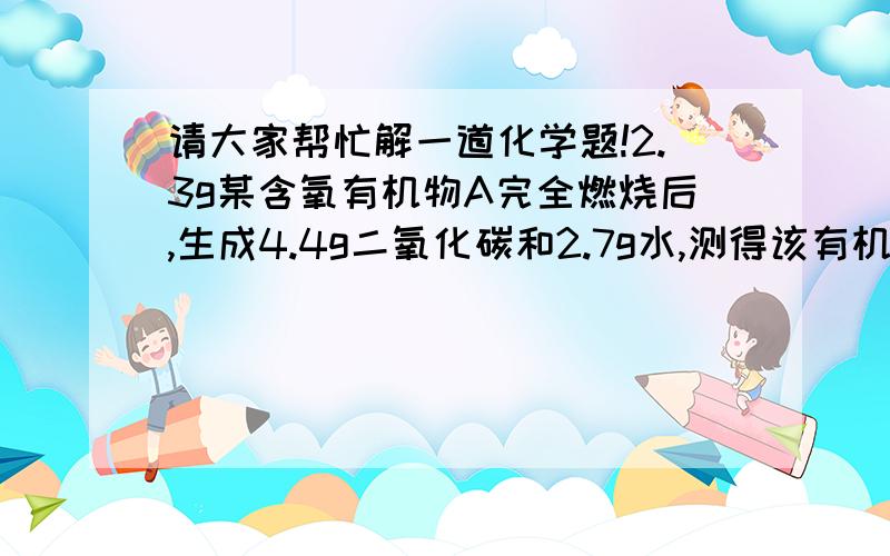 请大家帮忙解一道化学题!2.3g某含氧有机物A完全燃烧后,生成4.4g二氧化碳和2.7g水,测得该有机物的相对分子质量为46,求该有机物的分子式.