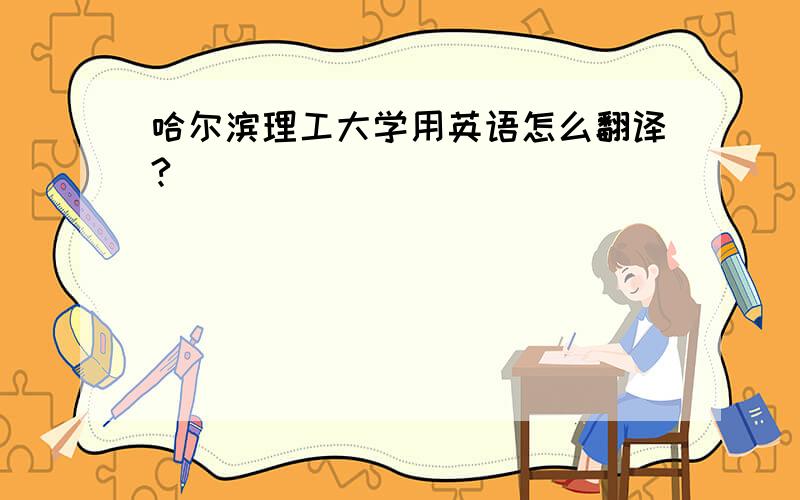 哈尔滨理工大学用英语怎么翻译?