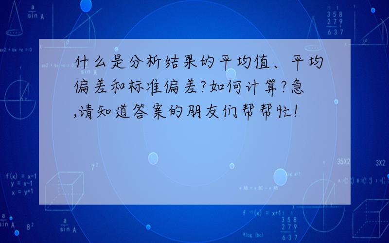 什么是分析结果的平均值、平均偏差和标准偏差?如何计算?急,请知道答案的朋友们帮帮忙!