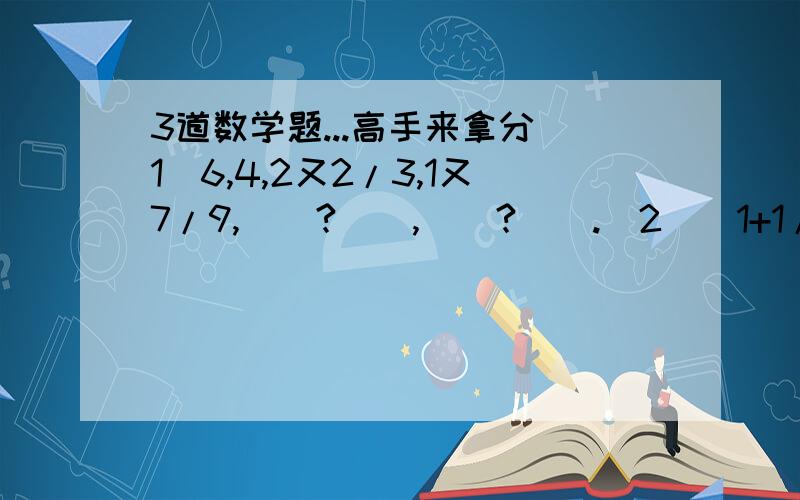 3道数学题...高手来拿分(1)6,4,2又2/3,1又7/9,(  ?  ),(  ?  ).(2)(1+1/2)*(1-1/2)*(1+1/3)*(1-1/3)*……(1+1/99)*(1-1/99)(3)A和B是1到40中不同的两个数,A*B/A-B最大是多少呢?最好能列出算式.直接写答案的别来.第1,2题