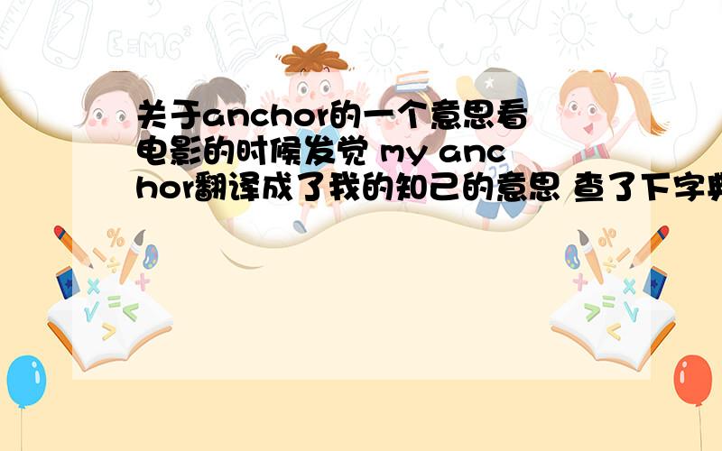 关于anchor的一个意思看电影的时候发觉 my anchor翻译成了我的知己的意思 查了下字典 anchor好像没有知己这个意思啊 所以这里是什么用法啊?