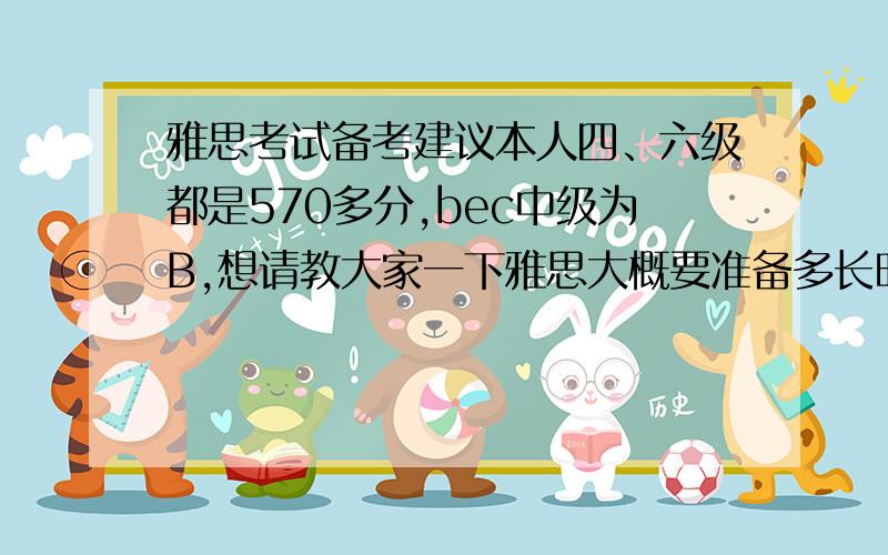 雅思考试备考建议本人四、六级都是570多分,bec中级为B,想请教大家一下雅思大概要准备多长时间呢?平时每天白天都有课,周六日每课,请大家提提建议,