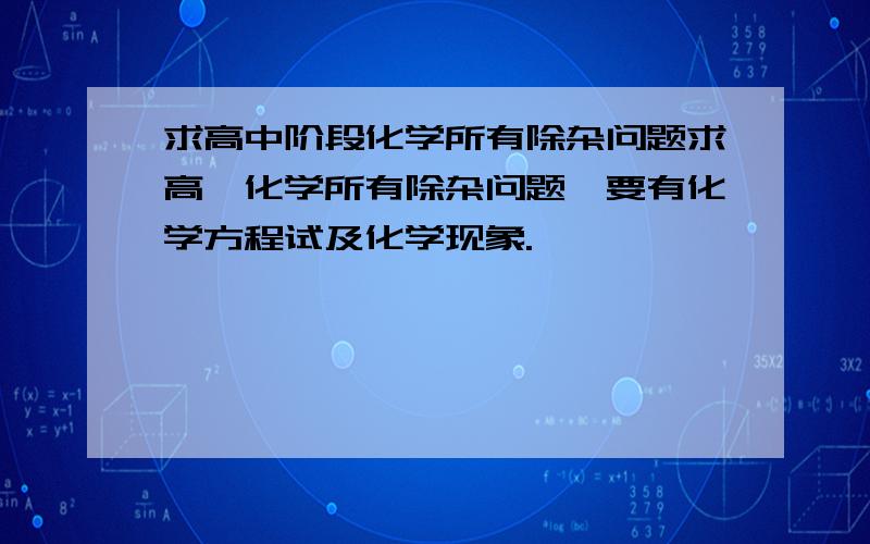 求高中阶段化学所有除杂问题求高一化学所有除杂问题,要有化学方程试及化学现象.