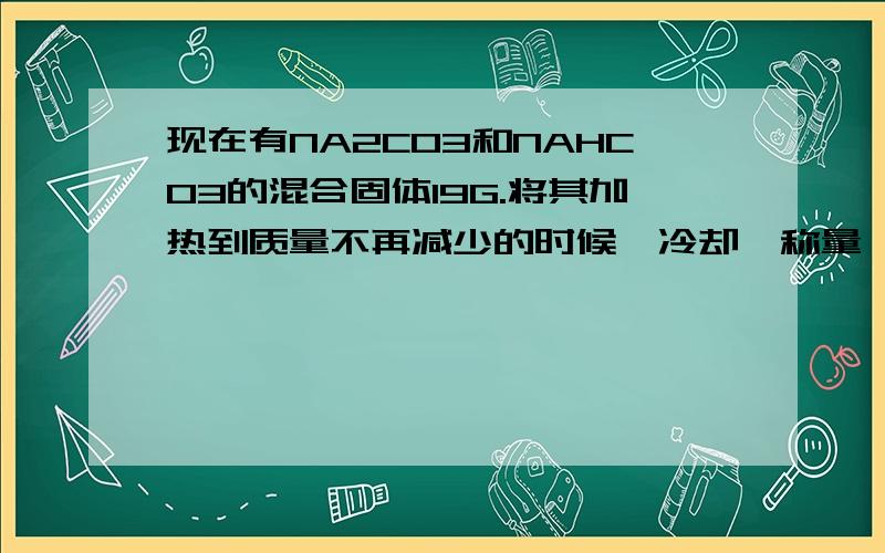 现在有NA2CO3和NAHCO3的混合固体19G.将其加热到质量不再减少的时候,冷却,称量,发现固体质量变为15.9G 求混合固体中NA2CO3和NAHCO3的质量分别为多少克?