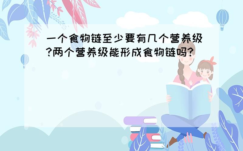 一个食物链至少要有几个营养级?两个营养级能形成食物链吗?