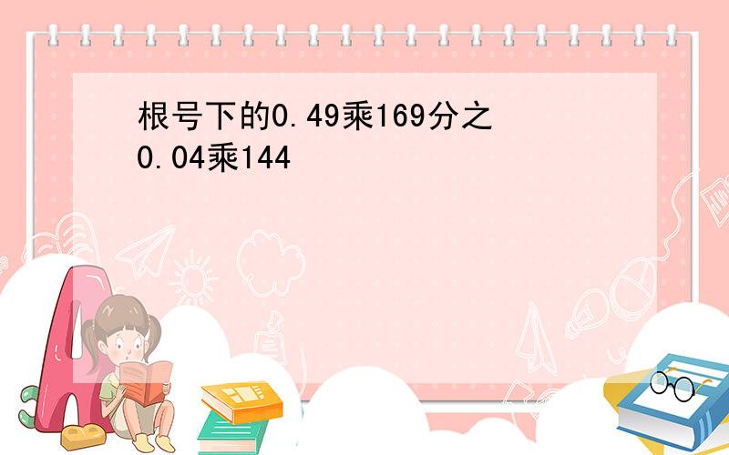 根号下的0.49乘169分之0.04乘144