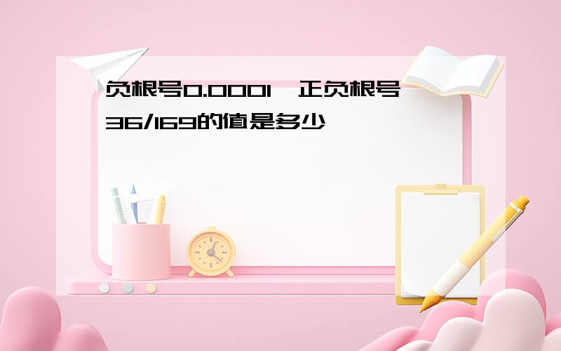 负根号0.0001,正负根号36/169的值是多少