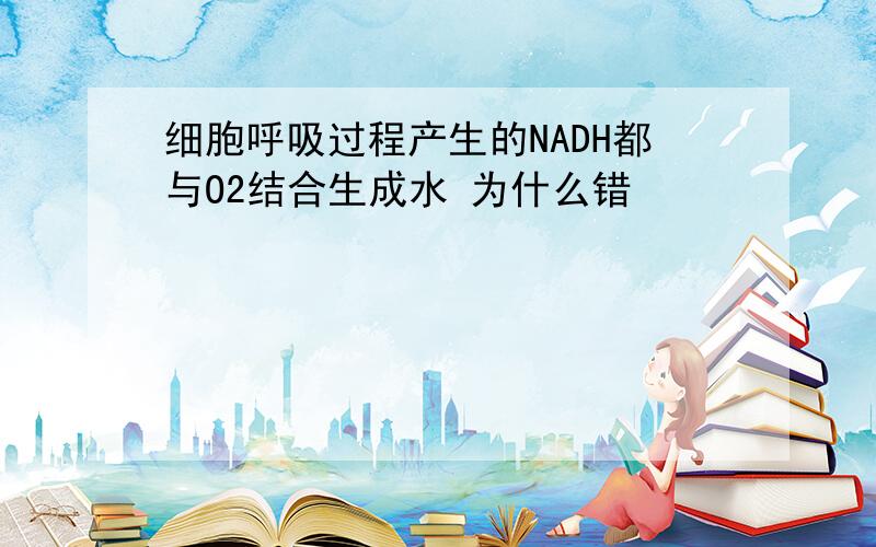 细胞呼吸过程产生的NADH都与O2结合生成水 为什么错