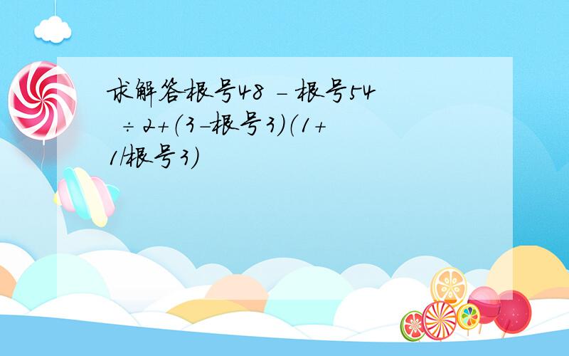 求解答根号48 - 根号54 ÷2+（3-根号3）（1+1/根号3）