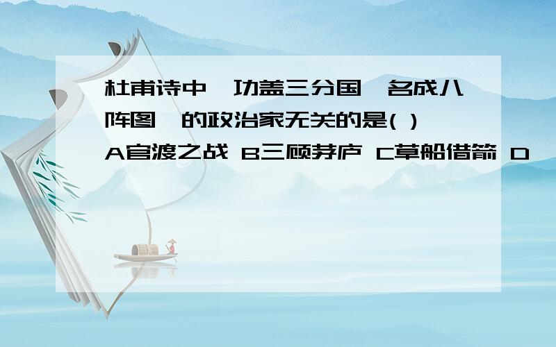 杜甫诗中＂功盖三分国,名成八阵图＂的政治家无关的是( )A官渡之战 B三顾茅庐 C草船借箭 D《出师表》