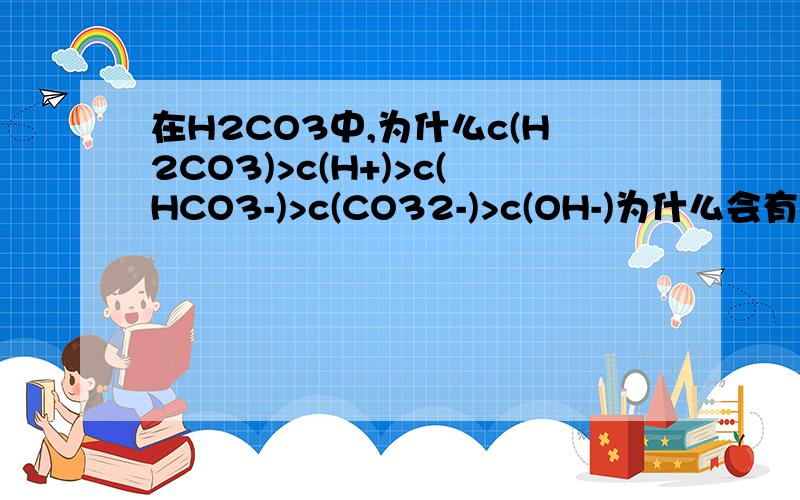 在H2CO3中,为什么c(H2CO3)>c(H+)>c(HCO3-)>c(CO32-)>c(OH-)为什么会有c(CO32-)这个东西