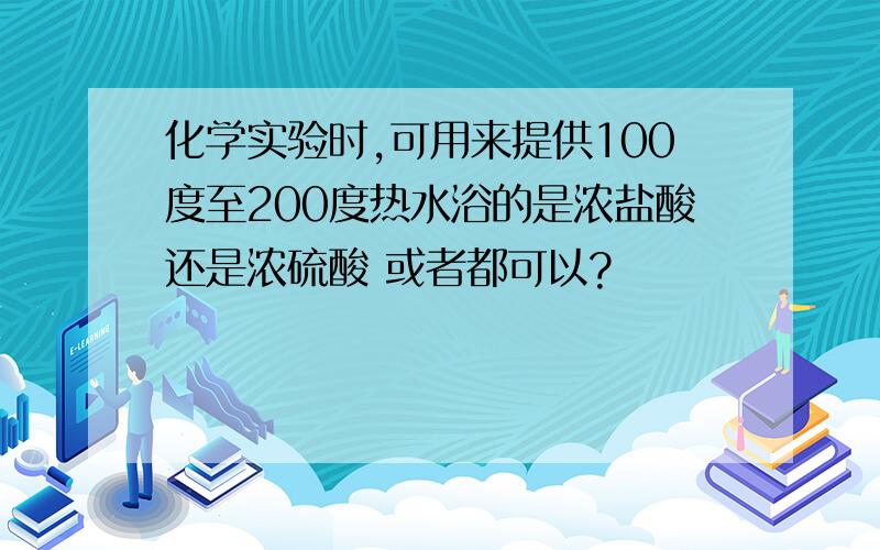 化学实验时,可用来提供100度至200度热水浴的是浓盐酸还是浓硫酸 或者都可以?