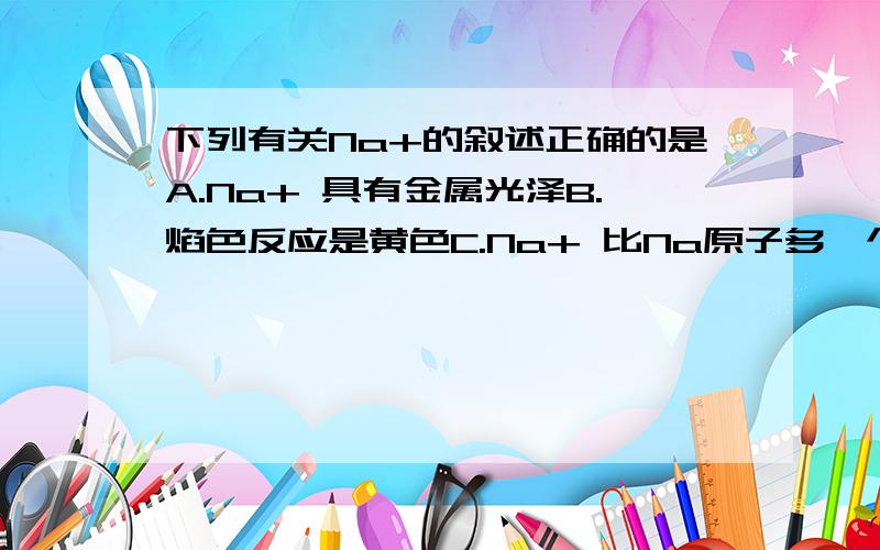 下列有关Na+的叙述正确的是A.Na+ 具有金属光泽B.焰色反应是黄色C.Na+ 比Na原子多一个电子D.与水剧烈反应（要有正确答案和为什么!）