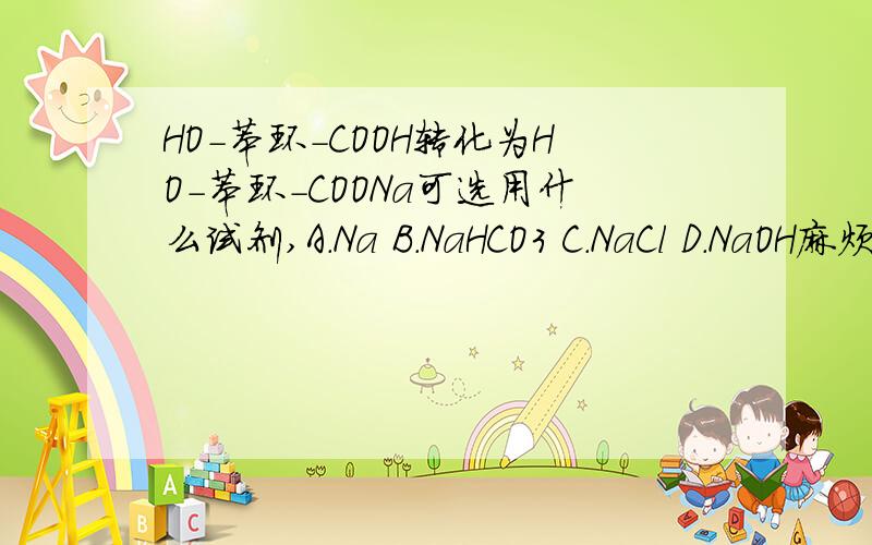 HO-苯环-COOH转化为HO-苯环-COONa可选用什么试剂,A.Na B.NaHCO3 C.NaCl D.NaOH麻烦写下原因