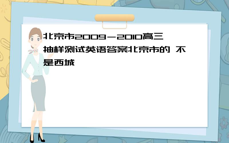 北京市2009－2010高三抽样测试英语答案北京市的 不是西城