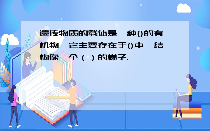 遗传物质的载体是一种()的有机物,它主要存在于()中,结构像一个（）的梯子.