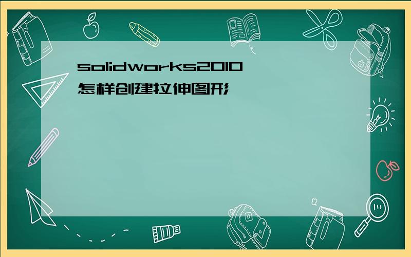 solidworks2010怎样创建拉伸图形