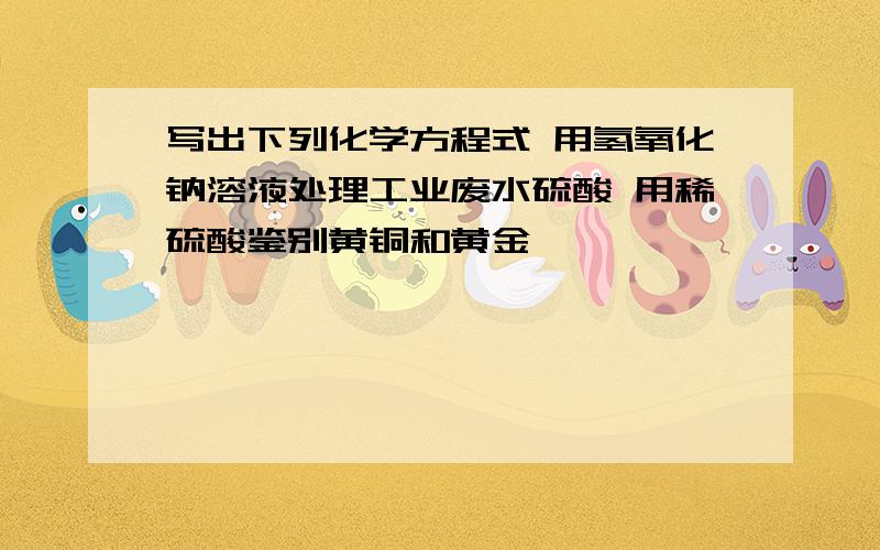 写出下列化学方程式 用氢氧化钠溶液处理工业废水硫酸 用稀硫酸鉴别黄铜和黄金