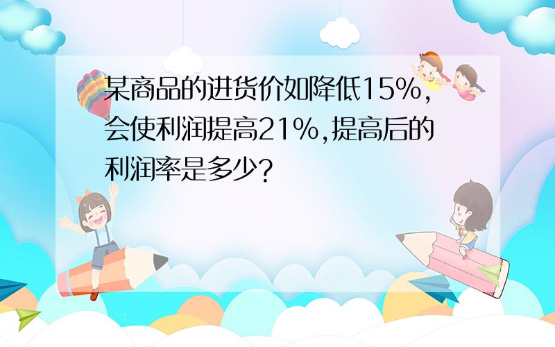 某商品的进货价如降低15%,会使利润提高21%,提高后的利润率是多少?