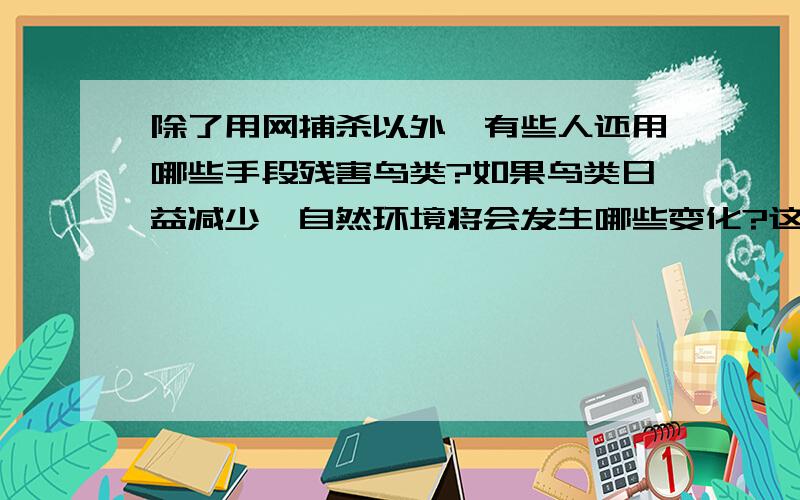 除了用网捕杀以外,有些人还用哪些手段残害鸟类?如果鸟类日益减少,自然环境将会发生哪些变化?这些人为