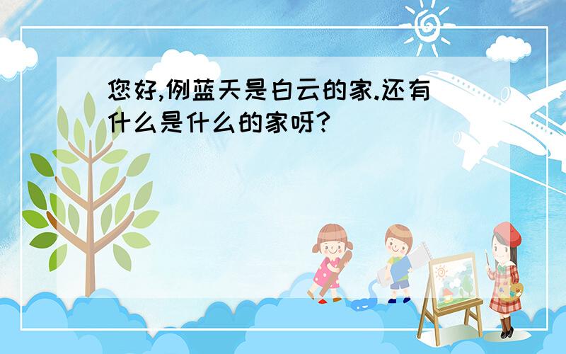 您好,例蓝天是白云的家.还有什么是什么的家呀?