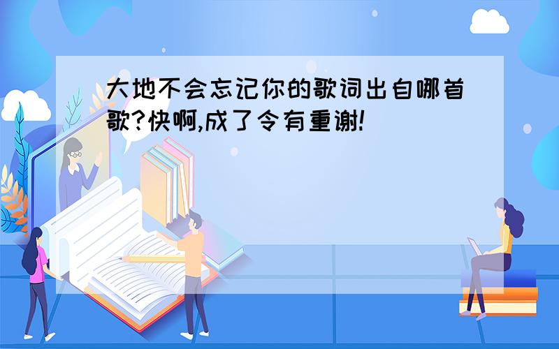 大地不会忘记你的歌词出自哪首歌?快啊,成了令有重谢!